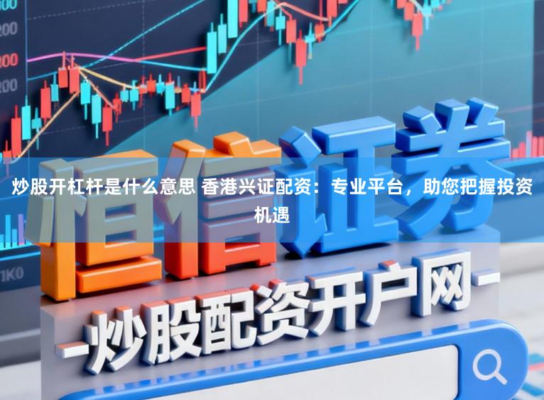 炒股开杠杆是什么意思 香港兴证配资：专业平台，助您把握投资机遇