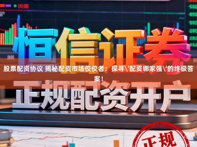 股票配资协议 揭秘配资市场佼佼者：探寻'配资哪家强'的终极答案！