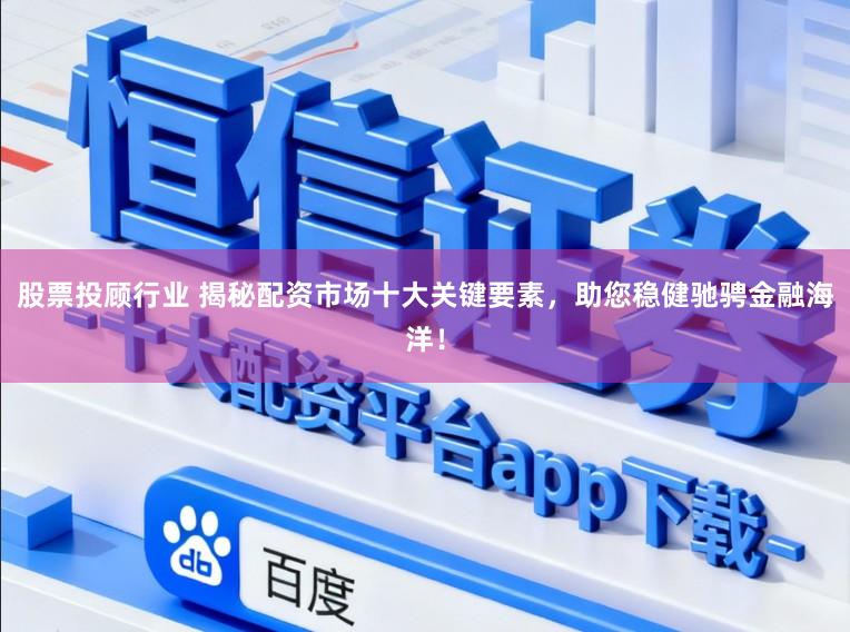 股票投顾行业 揭秘配资市场十大关键要素，助您稳健驰骋金融海洋！