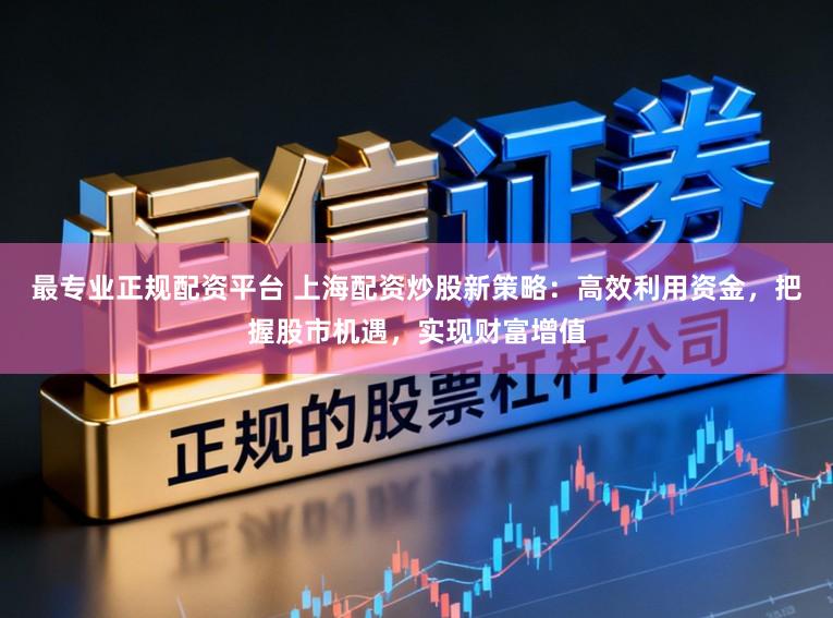 最专业正规配资平台 上海配资炒股新策略:高效利用资金,把握股市机遇,实现财富增值