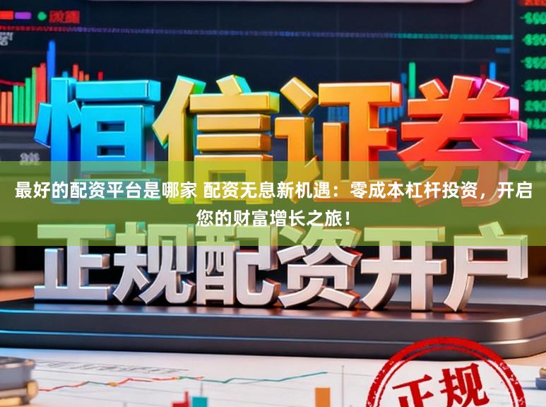 最好的配资平台是哪家 配资无息新机遇：零成本杠杆投资，开启您的财富增长之旅！