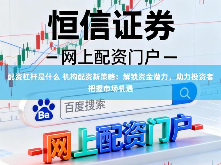 配资杠杆是什么 机构配资新策略：解锁资金潜力，助力投资者把握市场机遇