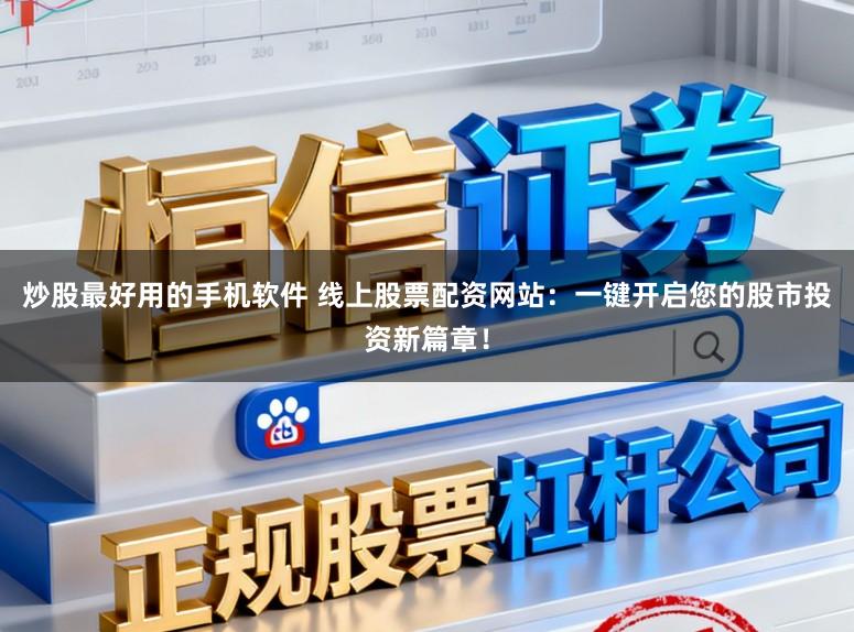 炒股最好用的手机软件 线上股票配资网站：一键开启您的股市投资新篇章！