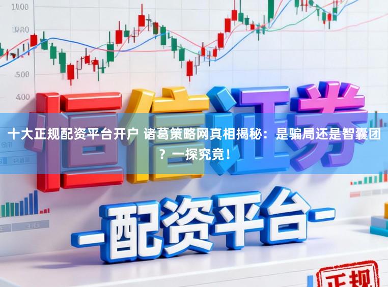 十大正规配资平台开户 诸葛策略网真相揭秘：是骗局还是智囊团？一探究竟！