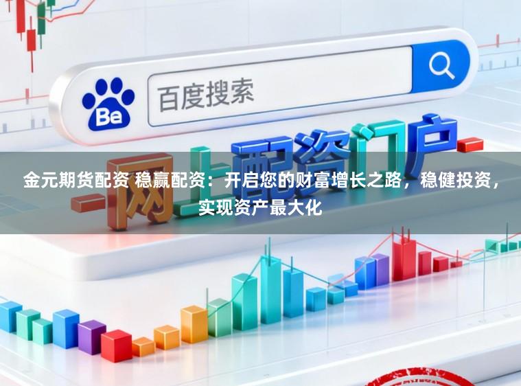 金元期货配资 稳赢配资：开启您的财富增长之路，稳健投资，实现资产最大化