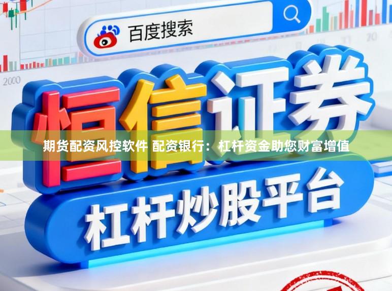 期货配资风控软件 配资银行：杠杆资金助您财富增值