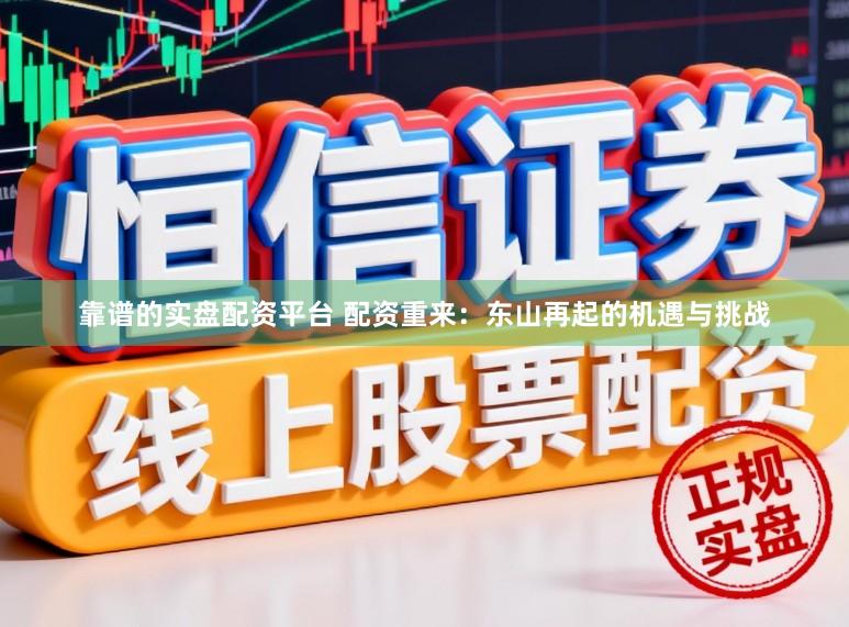靠谱的实盘配资平台 配资重来：东山再起的机遇与挑战