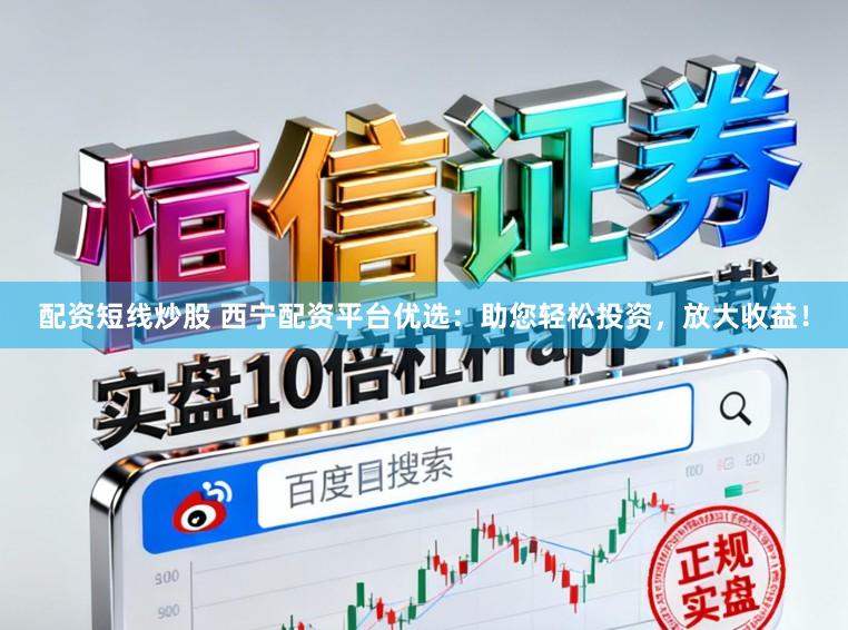 配资短线炒股 西宁配资平台优选：助您轻松投资，放大收益！