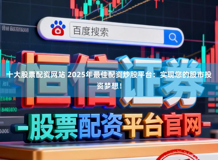十大股票配资网站 2025年最佳配资炒股平台：实现您的股市投资梦想！