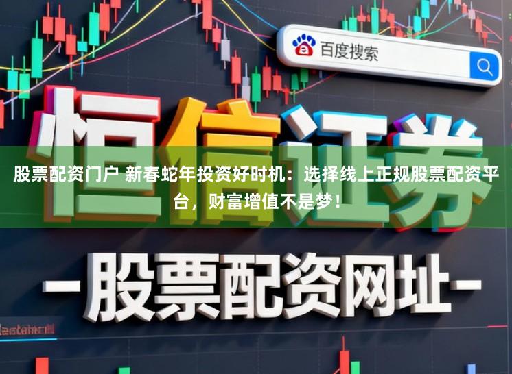 股票配资门户 新春蛇年投资好时机：选择线上正规股票配资平台，财富增值不是梦！