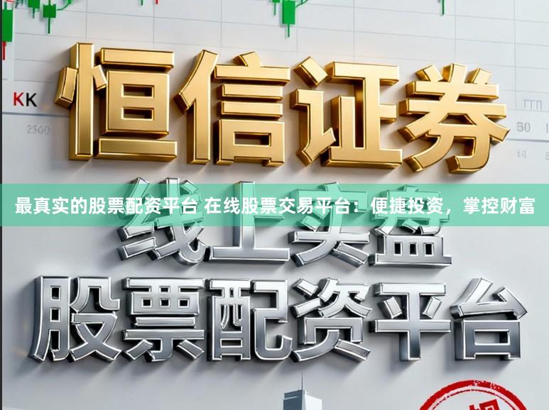 最真实的股票配资平台 在线股票交易平台：便捷投资，掌控财富