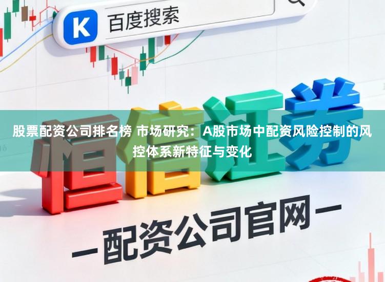 股票配资公司排名榜 市场研究：A股市场中配资风险控制的风控体系新特征与变化