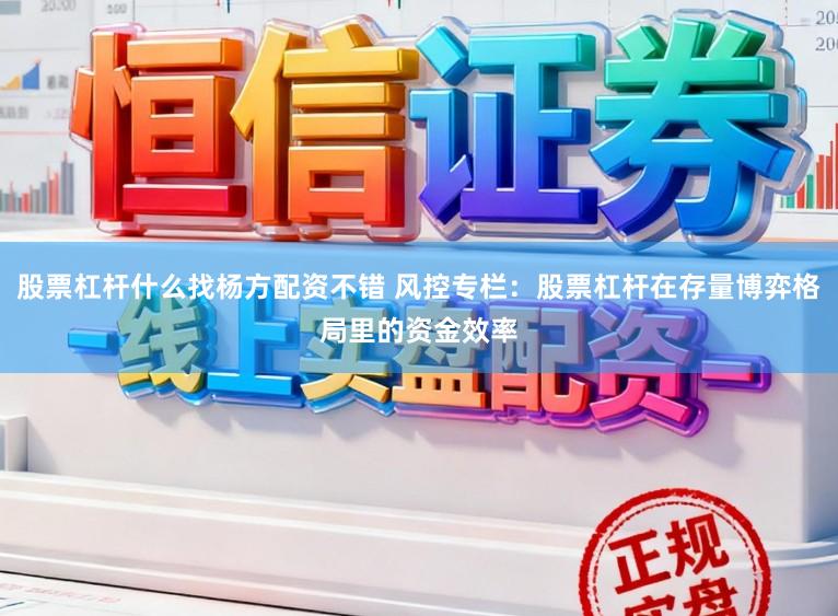股票杠杆什么找杨方配资不错 风控专栏：股票杠杆在存量博弈格局里的资金效率
