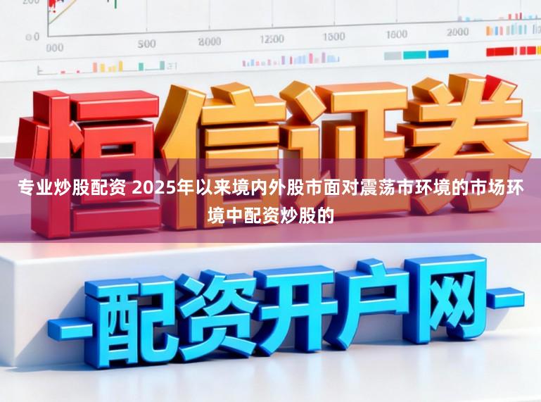 专业炒股配资 2025年以来境内外股市面对震荡市环境的市场环境中配资炒股的