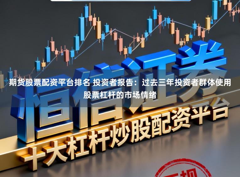 期货股票配资平台排名 投资者报告：过去三年投资者群体使用股票杠杆的市场情绪