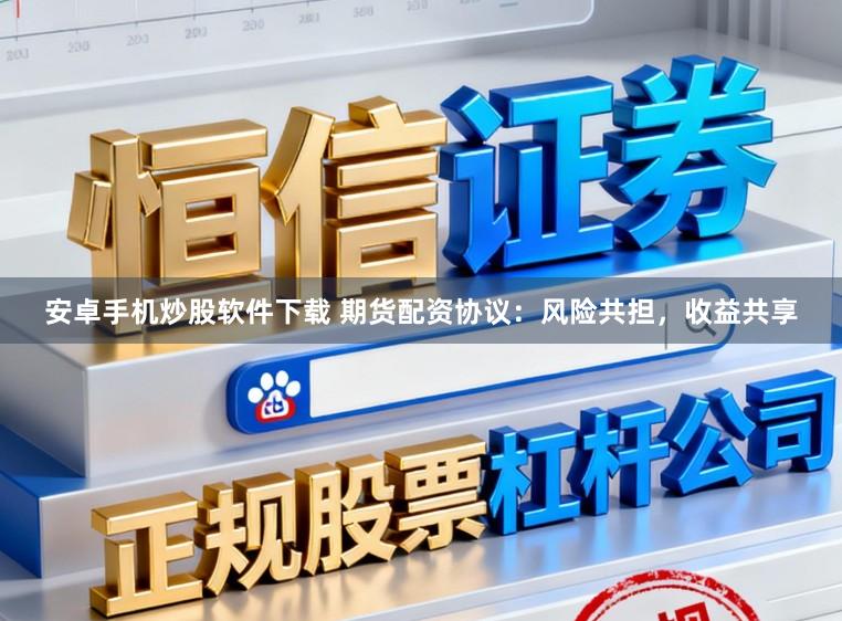 安卓手机炒股软件下载 期货配资协议：风险共担，收益共享