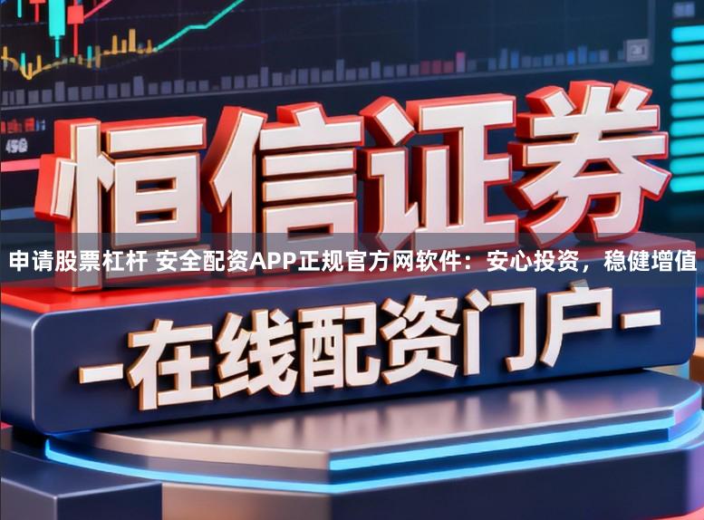 申请股票杠杆 安全配资APP正规官方网软件：安心投资，稳健增值