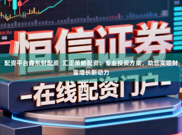 配资平台鑫东财配资 汇正策略配资:专业投资方案,助您实现财富增长新动力