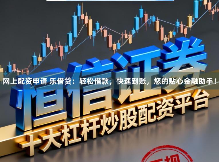 网上配资申请 乐借贷:轻松借款,快速到账,您的贴心金融助手!